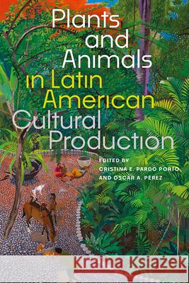 Plants and Animals in Latin American Cultural Production Cristina E. Pard Oscar A. P?rez 9781683405689 University of Florida Press