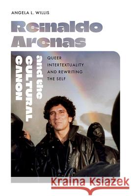 Reinaldo Arenas and the Cultural Canon: Queer Intertextuality and Rewriting the Self Angela L. Willis 9781683406242 University of Florida Press