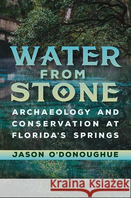 Water from Stone: Archaeology and Conservation at Florida's Springs Jason O'Donoughue 9781683406266 University of Florida Press