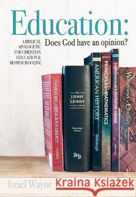 Education: Does God Have an Opinion?: A Biblical Apologetic for Christian Education & Homeschooling Israel Wayne 9781683440345 Master Books