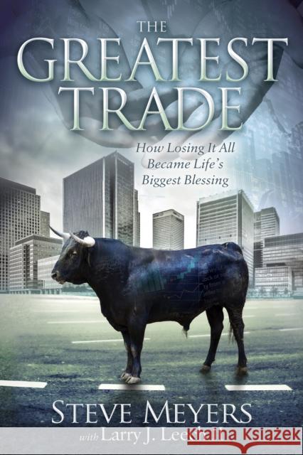 The Greatest Trade: How Losing It All Became Life's Biggest Blessing Steve Meyers Larry J. Leech 9781683500391 Morgan James Publishing