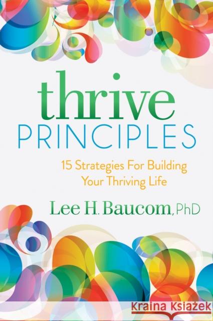 Thrive Principles: 15 Strategies for Building Your Thriving Life Lee H. Baucom 9781683500797