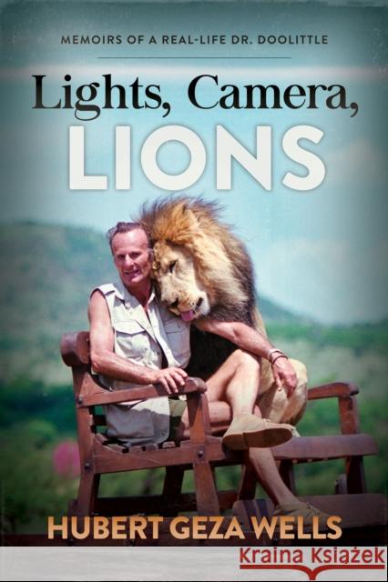 Lights, Camera, Lions: Memoirs of a Real-Life Dr. Doolittle Hubert Geza Wells 9781683500995 Morgan James Publishing