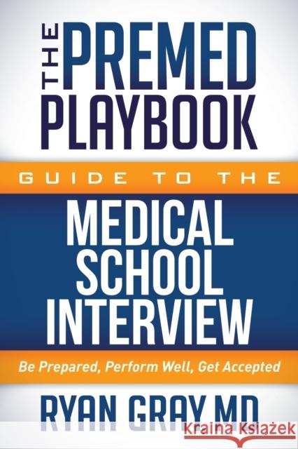 The Premed Playbook Guide to the Medical School Interview: Be Prepared, Perform Well, Get Accepted Ryan Gray 9781683502159 Morgan James Publishing