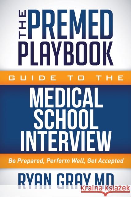 The Premed Playbook Guide to the Medical School Interview: Be Prepared, Perform Well, Get Accepted Ryan Gray 9781683502173 Morgan James Publishing