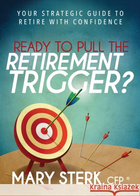 Ready to Pull the Retirement Trigger?: Your Strategic Guide to Retire with Confidence Mary Sterk 9781683502388 Morgan James Publishing