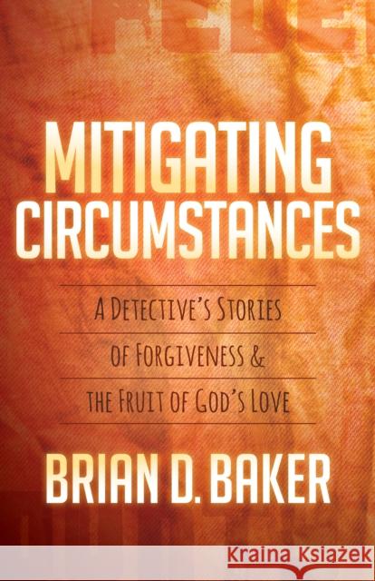 Mitigating Circumstances: A Detective's Stories of Forgiveness and the Fruit of God's Love Brian D. Baker 9781683502548 Morgan James Faith