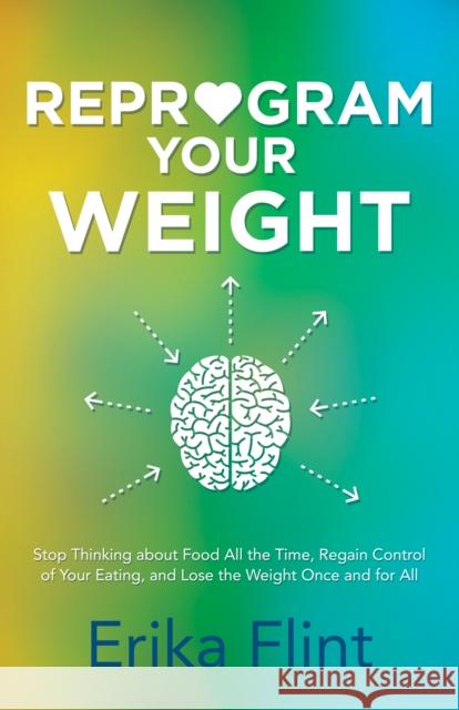 Reprogram Your Weight: Stop Thinking about Food All the Time, Regain Control of Your Eating, and Lose the Weight Once and for All Erika Flint 9781683502869
