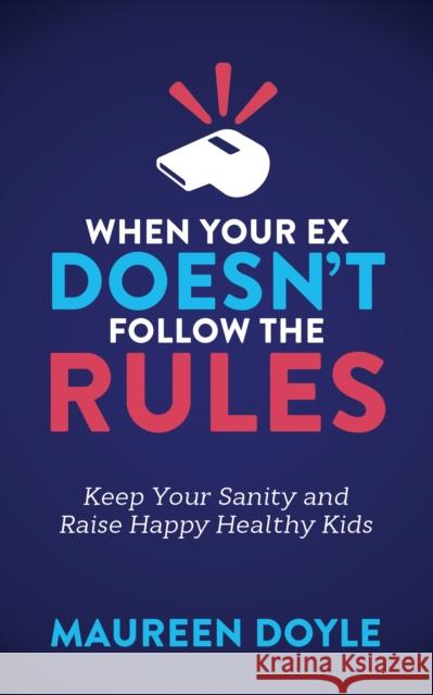 When Your Ex Doesn't Follow the Rules: Keep Your Sanity and Raise Happy Healthy Kids Maureen Doyle 9781683503606 Morgan James Publishing