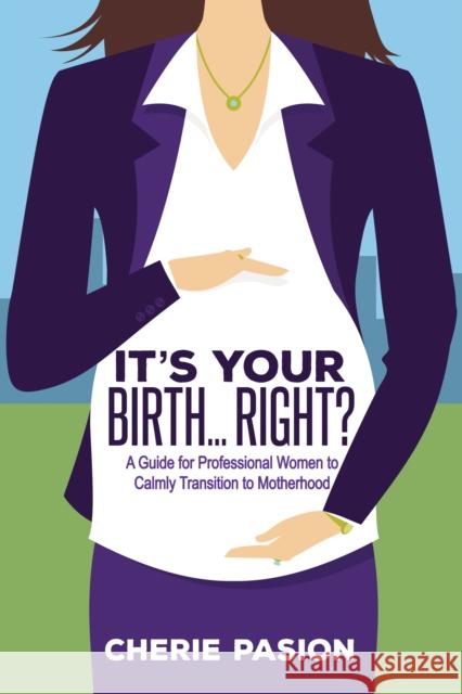 It's Your Birth...Right?: A Guide for Professional Women to Calmly Transition to Motherhood Cherie Pasion 9781683503774 Morgan James Publishing