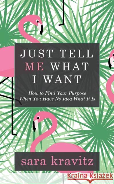 Just Tell Me What I Want: How to Find Your Purpose When You Have No Idea What It Is  9781683504900 Morgan James Publishing
