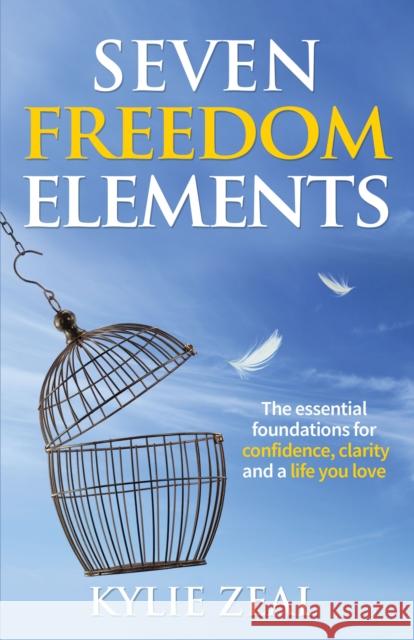 Seven Freedom Elements: The Essential Foundations for Confidence, Clarity and a Life You Love Kylie Zeal 9781683505372