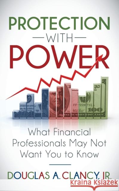 The Protection with Power: What Financial Professionals May Not Want You to Know Douglas A. Clancy 9781683505693 Morgan James Publishing