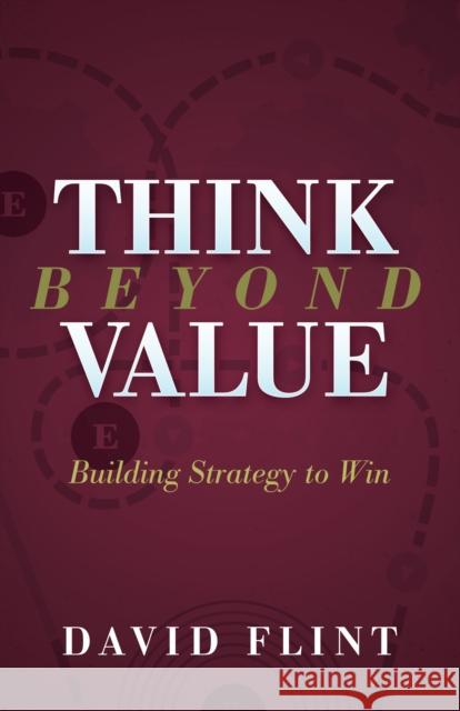 Think Beyond Value: Building Strategy to Win David Flint 9781683506096