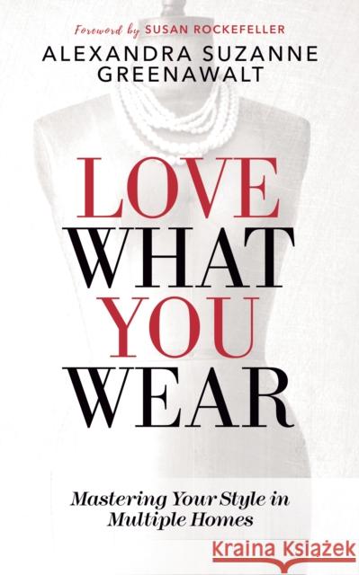 Love What You Wear: Mastering Your Style in Multiple Homes Alexandra Suzanne Greenawalt Susan Rockefeller 9781683506331 Morgan James Publishing