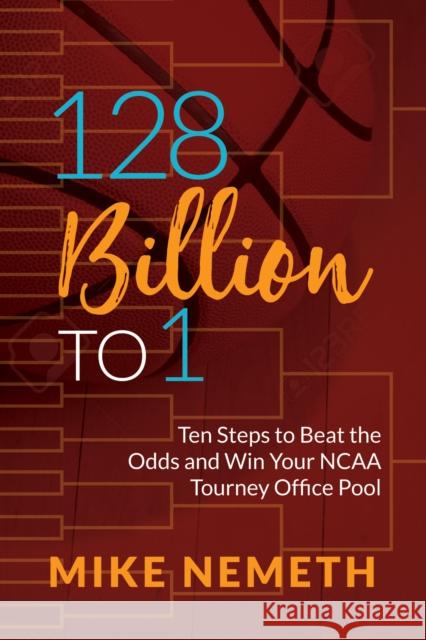 128 Billion to 1: Ten Steps to Beat the Odds and Win Your NCAA Tourney Office Pool Mike Nemeth 9781683506355 Morgan James Publishing