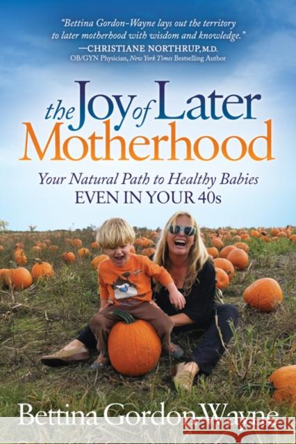 The Joy of Later Motherhood: Your Natural Path to Healthy Babies Even in Your 40's Bettina Gordon-Wayne 9781683506812