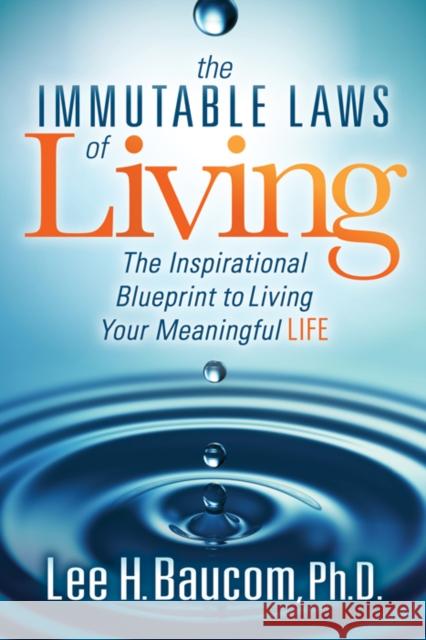 The Immutable Laws of Living: The Inspirational Blueprint to Living Your Meaningful Life Lee H. Baucom 9781683506898