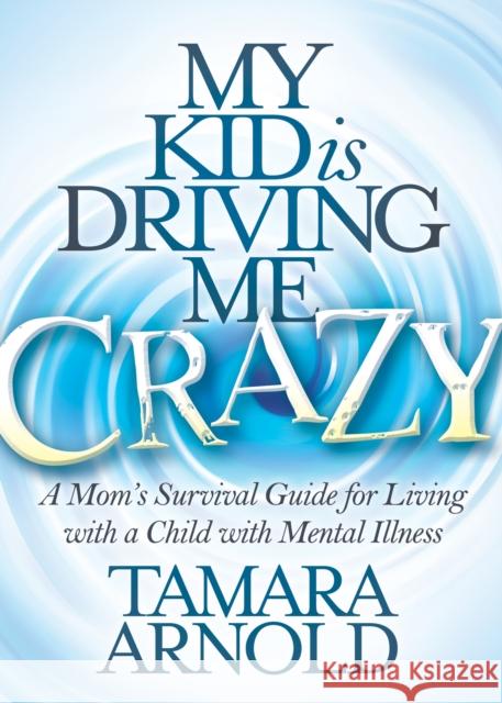 My Kid Is Driving Me Crazy: A Mom's Survival Guide for Living with a Child with Mental Illness Tamara Arnold 9781683506911