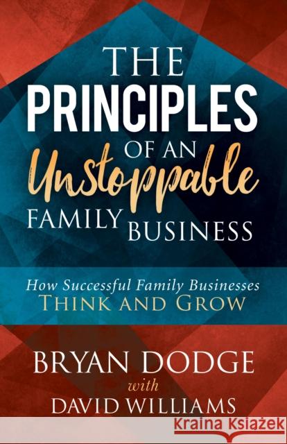 The Principles of an Unstoppable Family-Business: How Successful Family Businesses Think and Grow Bryan Dodge David Williams 9781683507116