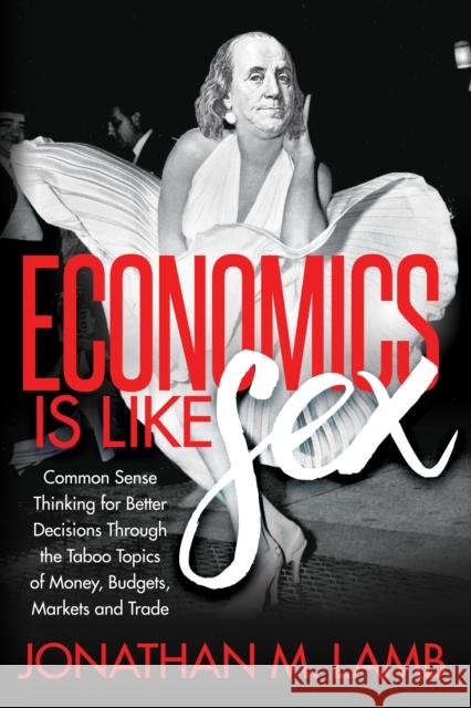 Economics Is Like Sex: Common Sense Thinking for Better Decisions Through the Taboo Topics of Money, Budgets, Markets and Trade Jonathan M. Lamb 9781683507222 Morgan James Publishing