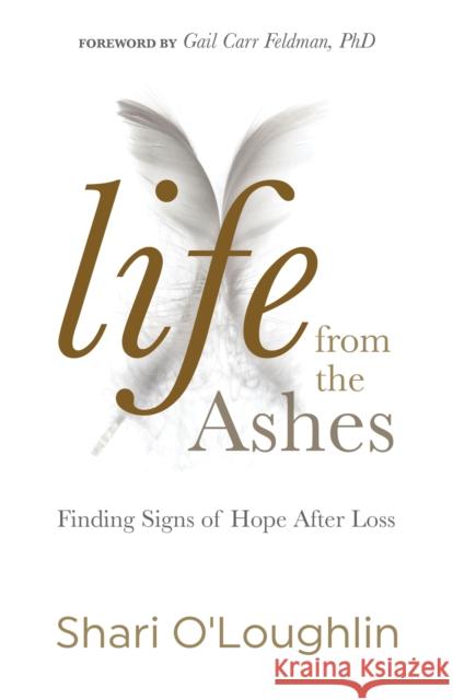Life from the Ashes: Finding Signs of Hope After Loss Shari O'Loughlin Gail Carr Feldman 9781683507314 Morgan James Publishing