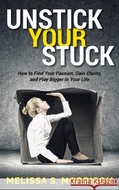 Unstick Your Stuck: How to Find Your Passion, Gain Clarity, and Play Bigger in Your Life Melissa S. Morrison 9781683507352 Morgan James Publishing
