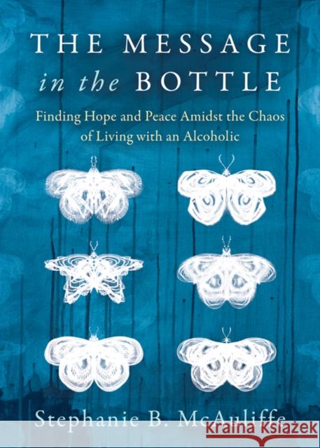 The Message in the Bottle: Finding Hope and Peace Amidst the Chaos of Living with an Alcoholic Stephanie B. McAuliffe 9781683507611 