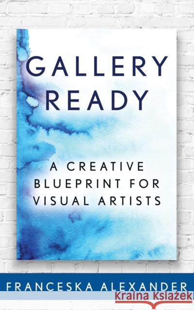 Gallery Ready: A Creative Blueprint for Visual Artists Francesca Alexander 9781683507970 Morgan James Publishing