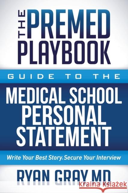 The Premed Playbook Guide to the Medical School Personal Statement: Everything You Need to Successfully Apply Gray, Ryan 9781683508533 Morgan James Publishing