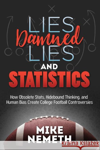 Lies, Damned Lies and Statistics: How Obsolete Stats, Hidebound Thinking, and Human Bias Create College Football Controversies Mike Nemeth 9781683508571 