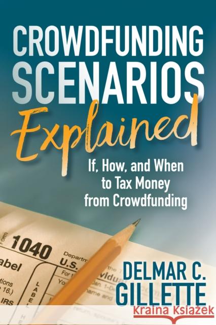Crowdfunding Scenarios Explained: If, How, and When to Tax Money from Crowdfunding Delmar C. Gillette 9781683508595 Morgan James Publishing