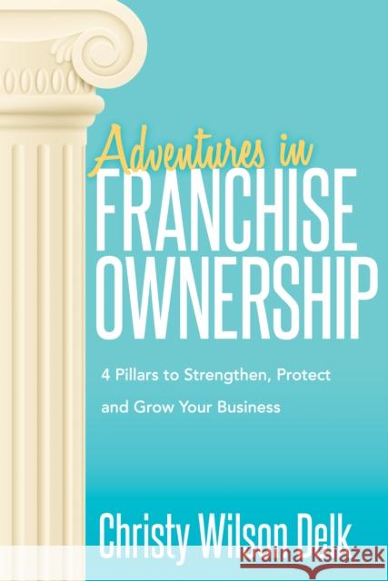 Adventures in Franchise Ownership: 4 Pillars to Strengthen, Protect and Grow Your Business Christy Wilson-Delk 9781683508830 Morgan James Publishing