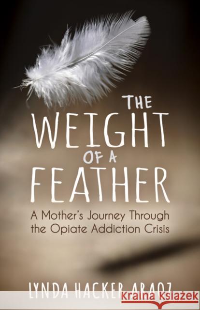 The Weight of a Feather: A Mother's Journey Through the Opiates Addiction Crisis Lynda Hacker Araoz 9781683509196 Morgan James Publishing