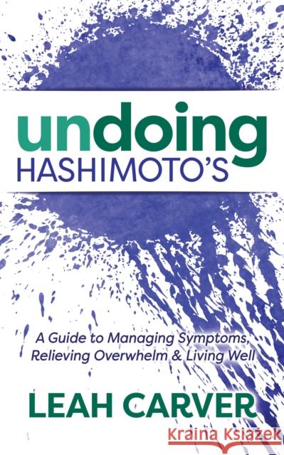 Undoing Hashimoto's: A Guide to Managing Symptoms, Relieving Overwhelm and Living Well Leah Carver 9781683509394 Morgan James Publishing