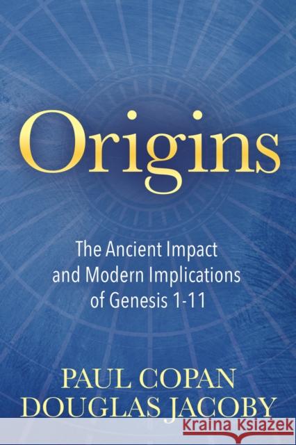 Origins: The Ancient Impact and Modern Implications of Genesis 1-11 Paul Copan Douglas Jacoby 9781683509509