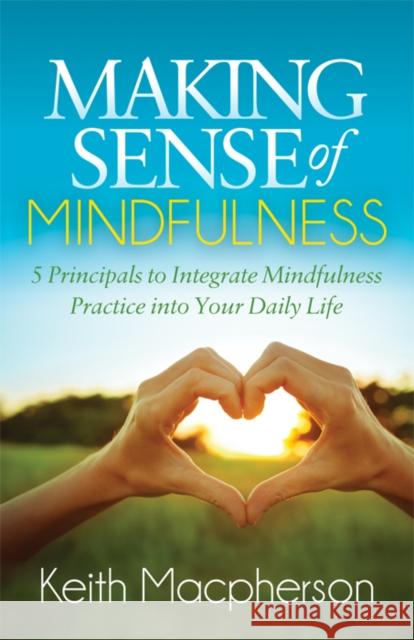 Making Sense of Mindfulness: Five Principals to Integrate Mindfulness Practice Into Your Daily Life Keith MacPherson 9781683509523