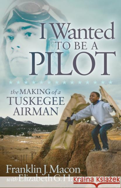 I Wanted to Be a Pilot: The Making of a Tuskegee Airman Franklin J. Macon Elizabeth G. Harper Michael E. Fossum 9781683509622