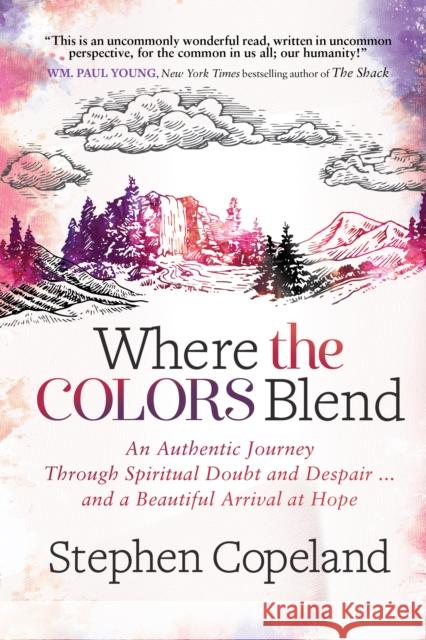 Where the Colors Blend: An Authentic Journey Through Spiritual Doubt and Despair ... and a Beautiful Arrival at Hope Stephen Copeland 9781683509677