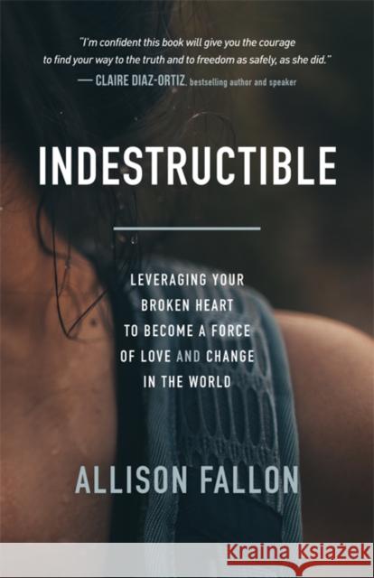 Indestructible: Leveraging Your Broken Heart to Become a Force of Love & Change in the World Allison Fallon 9781683509752 Morgan James Publishing