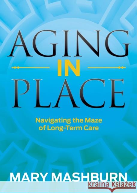 Aging in Place: Navigating the Maze of Long-Term Care Mary Mashburn 9781683509790 