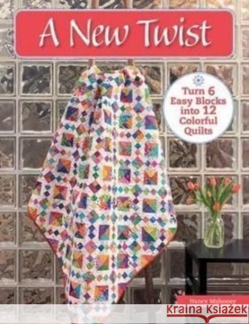 A New Twist: Turn 6 Easy Blocks Into 12 Colorful Quilts Nancy Mahoney 9781683561767 Martingale and Company