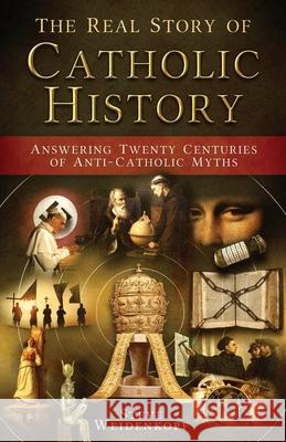 The Real Story of Catholic History: Answering Twenty Centuries of Anti-Catholic Myths Steve Weidenkopf 9781683570486