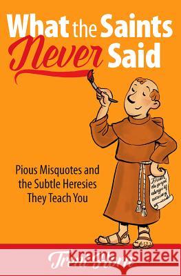 What the Saints Never Said: Pious Misquotes and the Subtle Heresies They Teach You Trent Horn 9781683570691