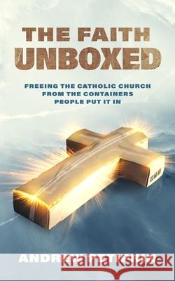 The Faith Unboxed: Freeing the Catholic Church from the Containers People Put It in Andrew Petiprin 9781683573814 Catholic Answers Press