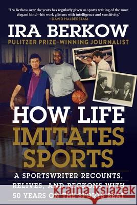 How Life Imitates Sports: A Sportswriter Recounts, Relives, and Reckons with 50 Years on the Sports Beat Ira Berkow 9781683583790 Sports Publishing LLC