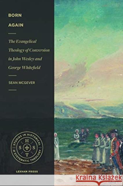 Born Again: The Evangelical Theology of Conversion in John Wesley and George Whitefield Sean McGever 9781683593300 Lexham Press