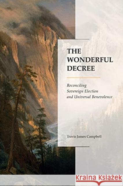 The Wonderful Decree: Reconciling Sovereign Election and Universal Benevolence Travis James Campbell Kenneth Richard Samples 9781683593324