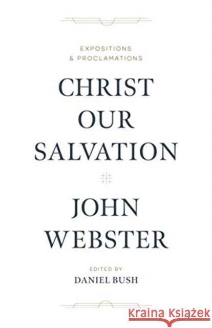Christ Our Salvation: Expositions and Proclamations John Webster Daniel J. Bush 9781683594208 Lexham Press