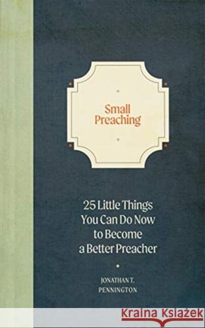 Small Preaching: 25 Little Things You Can Do Now to Make You a Better Preacher Jonathan T. Pennington 9781683594710 Lexham Press